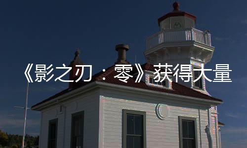 《影之刃：零》獲得大量新投資 動(dòng)作以香港武俠電影為靈感