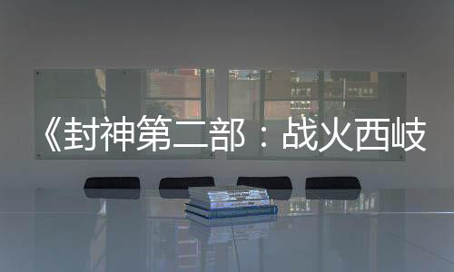 《封神第二部：戰(zhàn)火西岐》“壁繪納?！卑娼巧?初一上映