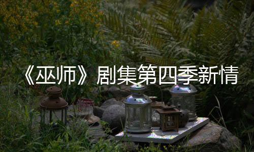 《巫師》劇集第四季新情報 將首次引入游戲獨(dú)有角色