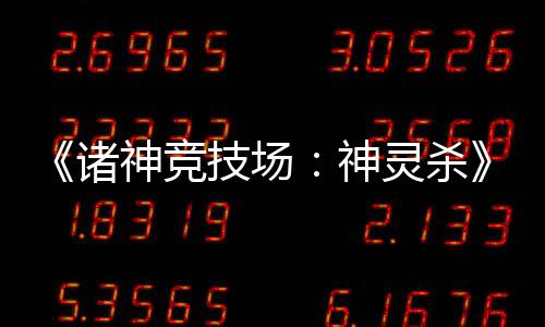 《諸神競技場：神靈殺》——三國殺競品，重磅來襲？