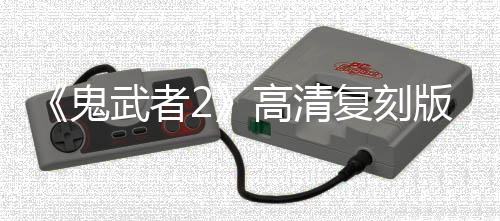 《鬼武者2》高清復(fù)刻版新預(yù)告 5月23日發(fā)售