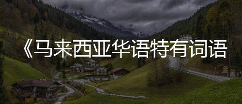 《馬來西亞華語特有詞語詞典》推出增訂版