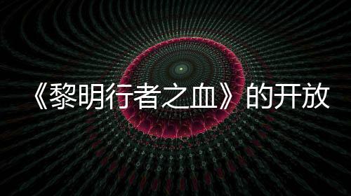 《黎明行者之血》的開(kāi)放世界規(guī)模將小于業(yè)界常規(guī)標(biāo)準(zhǔn)
