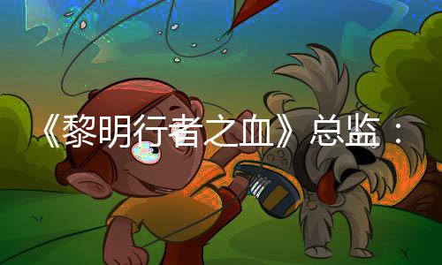《黎明行者之血》總監(jiān)：小團(tuán)隊(duì)能做更多的事情