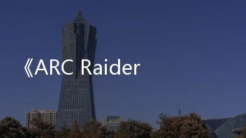 《ARC Raiders》二次技術(shù)測試4月30日啟動 末日合作射擊
