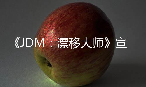 《JDM：漂移大師》宣布延期 預計5月21日發(fā)售