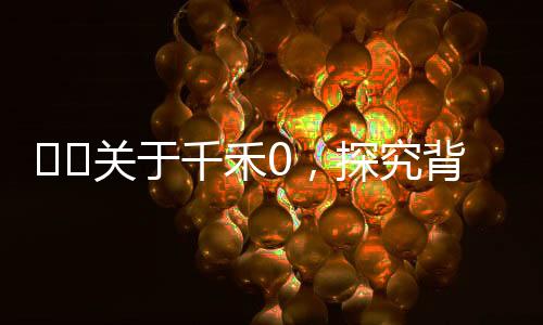 ??關于千禾0，探究背后的真實含義，客服給出回應背后的深思啟示