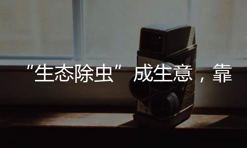 “生態(tài)除蟲”成生意，靠譜嗎？