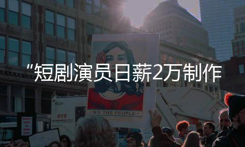 “短劇演員日薪2萬制作方40倍利潤”傳言調(diào)查，最大贏家意想不到