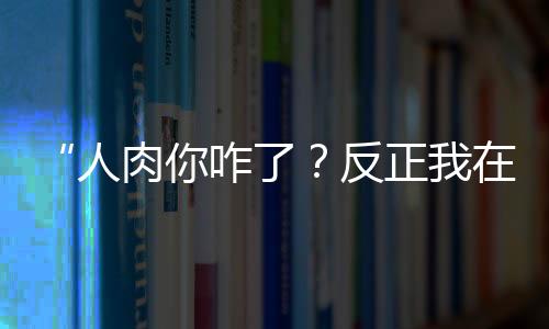“人肉你咋了？反正我在國外”，律師：亦可追責(zé)