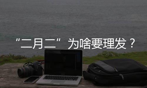 “二月二”為啥要理發(fā)？