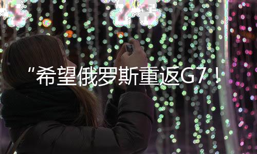 “希望俄羅斯重返G7！”特朗普：這不是喜不喜歡的問題