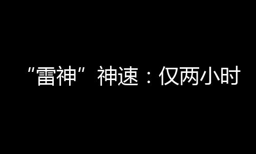 “雷神”神速：僅兩小時，全年目標完成了