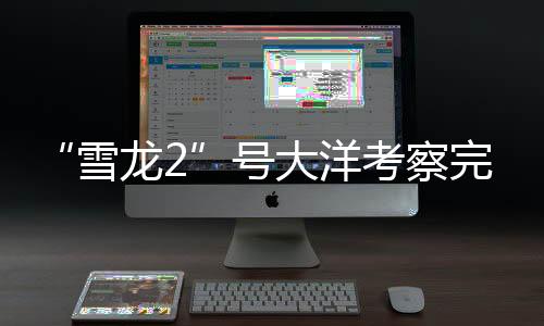“雪龍2”號大洋考察完成哪些任務(wù)？捕撈“海天使”、穿越冰山……