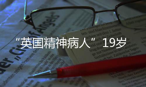 “英國精神病人”19歲少年稱自己被游戲角色選中滅門