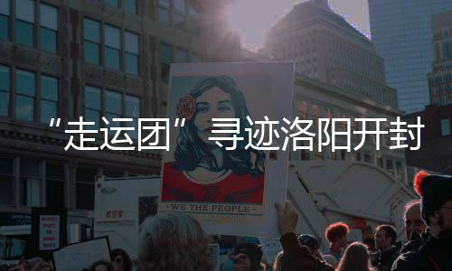 “走運團”尋跡洛陽開封，聆聽盛世古都在大運河畔的回響