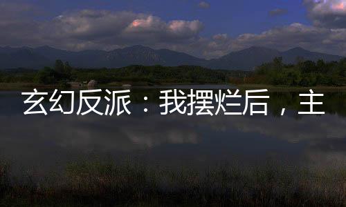 玄幻反派：我擺爛后，主角崩了
