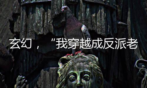 玄幻，“我穿越成反派老祖”