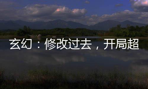 玄幻：修改過去，開局超越仙帝