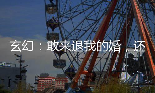 玄幻：敢來退我的婚，還想完整的離開？