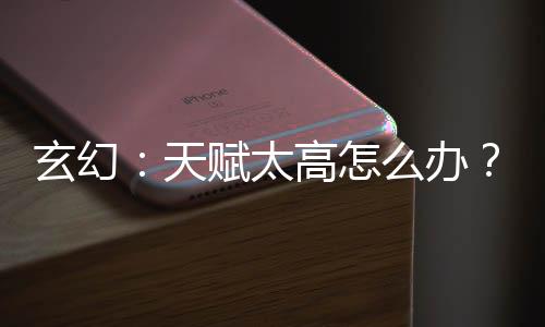 玄幻：天賦太高怎么辦？