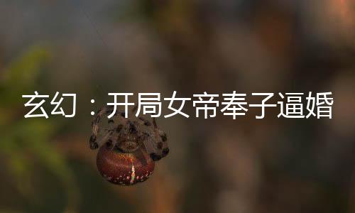 玄幻：開局女帝奉子逼婚！