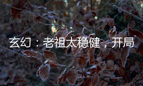 玄幻：老祖太穩(wěn)健，開局羅睺賜福