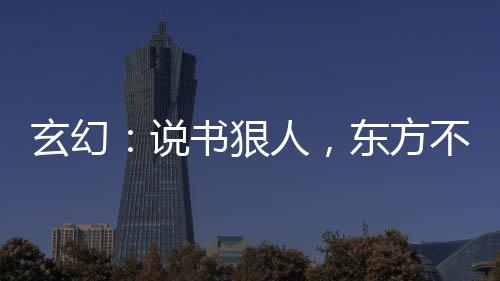 玄幻：說(shuō)書狠人，東方不敗哭了