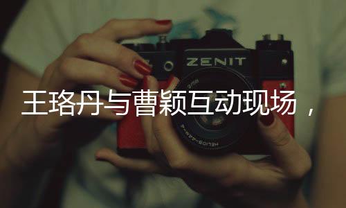 王珞丹與曹穎互動現(xiàn)場，一次關(guān)于話題的熱議背后的故事