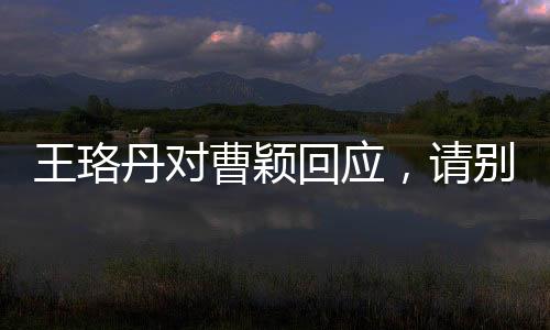 王珞丹對(duì)曹穎回應(yīng)，請(qǐng)別再追問(wèn) ——一次演藝圈內(nèi)部的微妙互動(dòng)