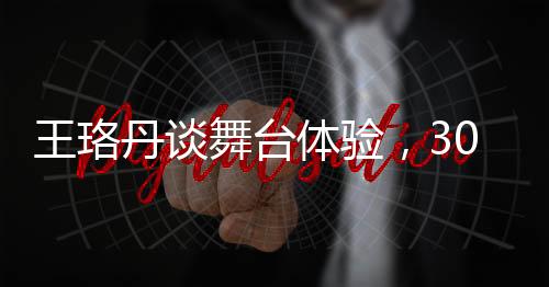 王珞丹談舞臺體驗，30人的表演現(xiàn)場仿佛相親盛宴