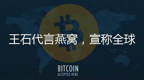王石代言燕窩，宣稱(chēng)全球首款男人燕窩，跨界合作引領(lǐng)健康新風(fēng)尚