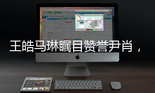王皓馬琳矚目贊譽(yù)尹肖，一展體育英才風(fēng)采，引發(fā)眾多關(guān)注