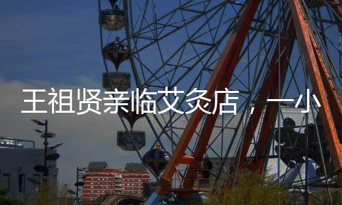 王祖賢親臨艾灸店，一小時(shí)收費(fèi)六百，親自操作傳承技藝