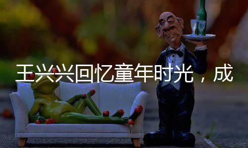 王興興回憶童年時光，成績曾一度黯淡無光，但堅持點亮人生舞臺