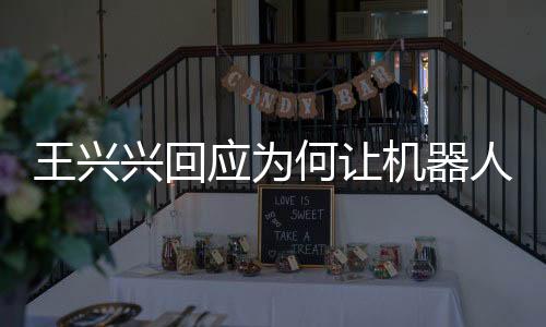 王興興回應(yīng)為何讓機器人跳舞而非干活，探索未來科技與藝術(shù)的融合之道