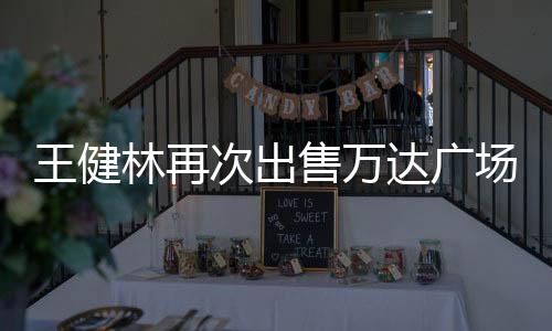 王健林再次出售萬達(dá)廣場，商業(yè)地產(chǎn)行業(yè)的新動態(tài)