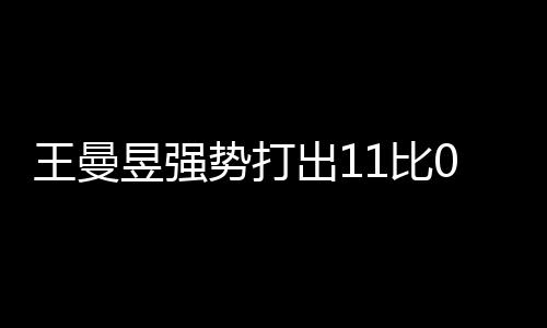 王曼昱強(qiáng)勢(shì)打出11比0，展現(xiàn)無與倫比的競(jìng)技實(shí)力