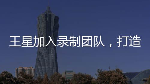 王星加入錄制團隊，打造全新節(jié)目無限超越班