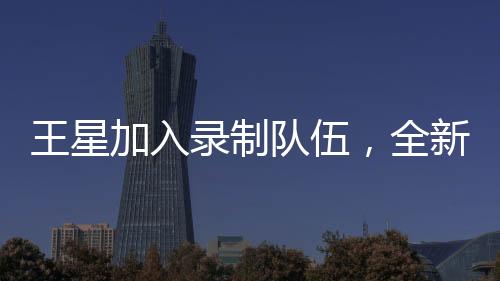 王星加入錄制隊伍，全新演繹無限超越班