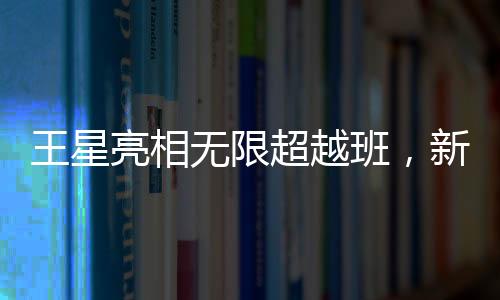 王星亮相無限超越班，新篇章開啟新旅程
