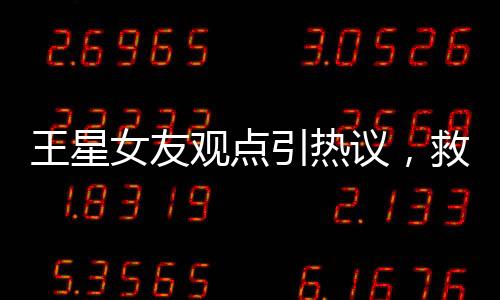 王星女友觀點(diǎn)引熱議，救人就應(yīng)被獎(jiǎng)勵(lì)結(jié)婚議題探討