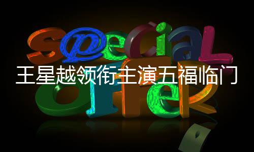 王星越領(lǐng)銜主演五福臨門——新劇璀璨亮相，星光熠熠值得期待