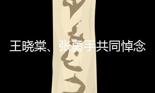 王曉棠、張勇手共同悼念于洋，深切緬懷一位時代巨人的離去