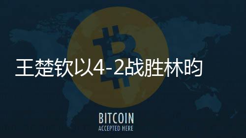 王楚欽以4-2戰(zhàn)勝林昀儒，將與梁靖崑爭(zhēng)奪冠軍