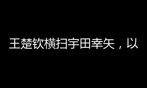 王楚欽橫掃宇田幸矢，以3-0完美勝出