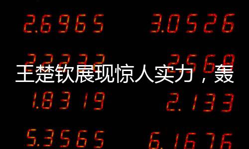 王楚欽展現(xiàn)驚人實力，轟出10-0完美表現(xiàn)讓對手心領(lǐng)神會