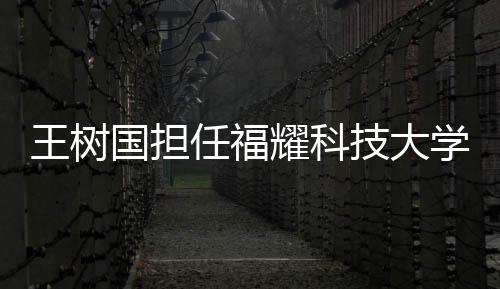 王樹(shù)國(guó)擔(dān)任福耀科技大學(xué)首任校長(zhǎng)，全新篇章，共創(chuàng)未來(lái)