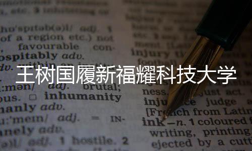 王樹國履新福耀科技大學(xué)校長，開啟全新篇章
