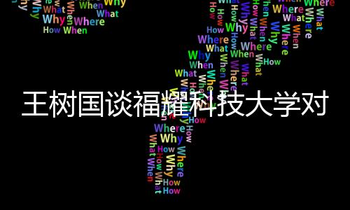 王樹國(guó)談福耀科技大學(xué)對(duì)標(biāo)斯坦福，打造世界級(jí)科技教育高地